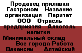 Продавец прилавка Гастроном › Название организации ­ Паритет, ООО › Отрасль предприятия ­ Алкоголь, напитки › Минимальный оклад ­ 26 000 - Все города Работа » Вакансии   . Алтайский край,Алейск г.